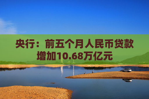 央行：前五个月人民币贷款增加10.68万亿元