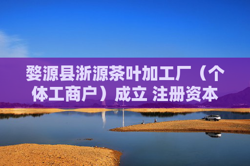 婺源县浙源茶叶加工厂（个体工商户）成立 注册资本100万人民币