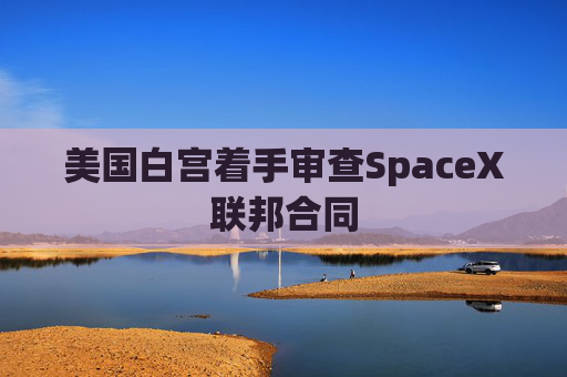 美国白宫着手审查SpaceX联邦合同