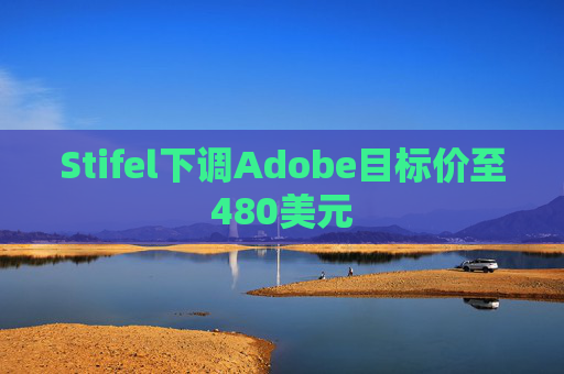 Stifel下调Adobe目标价至480美元