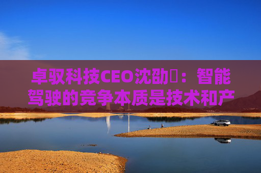 卓驭科技CEO沈劭劼：智能驾驶的竞争本质是技术和产品力的竞争  第1张