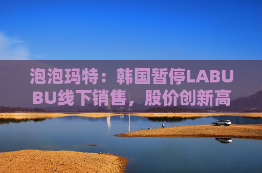 泡泡玛特:韩国暂停LABUBU线下销售,股价创新高  第1张 泡泡玛特:韩国暂停LABUBU线下销售,股价创新高  第1张