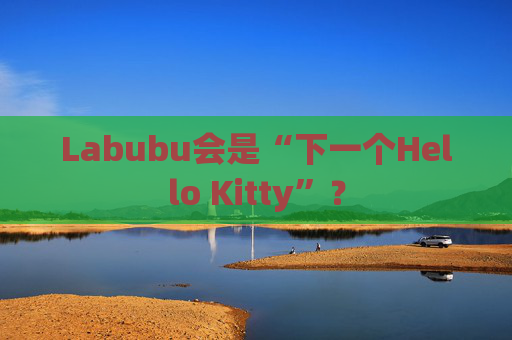 Labubu会是“下一个Hello Kitty”？