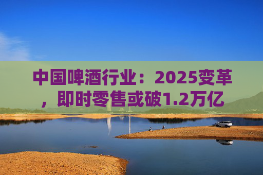 中国啤酒行业:2025变革,即时零售或破1.2万亿  第1张 中国啤酒行业:2025变革,即时零售或破1.2万亿  第1张