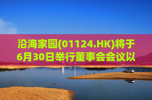 沿海家园(01124.HK)将于6月30日举行董事会会议以审批全年业绩  第1张