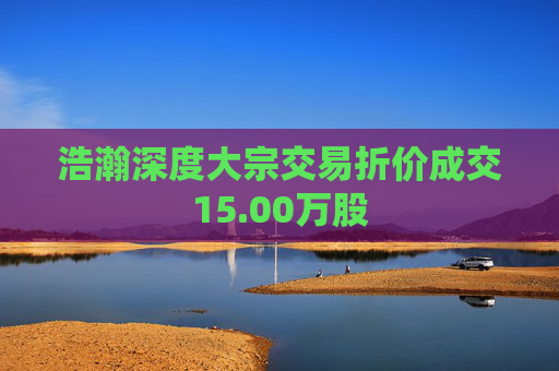 浩瀚深度大宗交易折价成交15.00万股