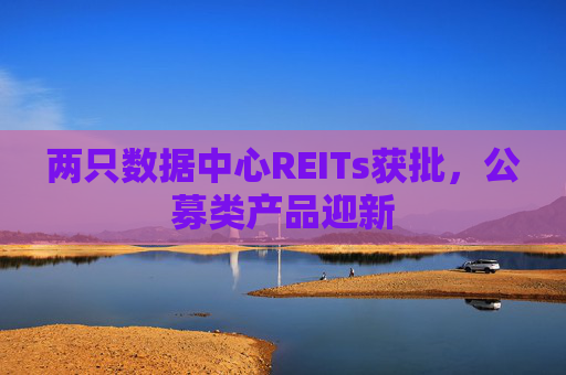 两只数据中心REITs获批，公募类产品迎新