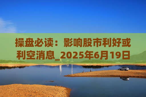操盘必读：影响股市利好或利空消息_2025年6月19日_财经新闻  第1张