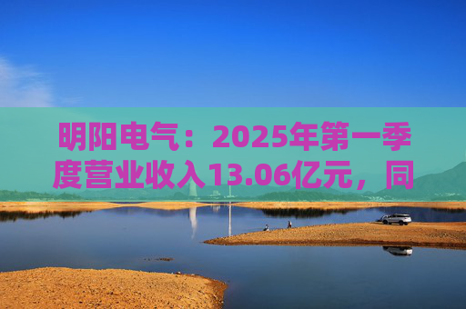 明阳电气：2025年第一季度营业收入13.06亿元，同比增长26.21%