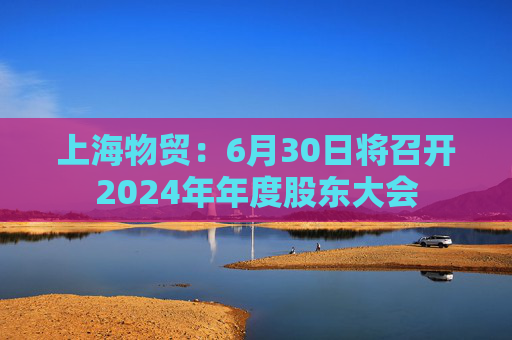 上海物贸：6月30日将召开2024年年度股东大会  第1张