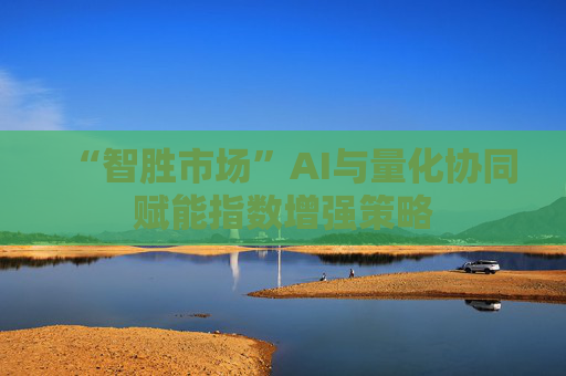 “智胜市场”AI与量化协同赋能指数增强策略  第1张 “智胜市场”AI与量化协同赋能指数增强策略  第1张