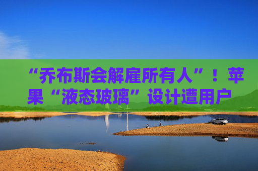 “乔布斯会解雇所有人”！苹果“液态玻璃”设计遭用户吐槽，但马斯克点赞