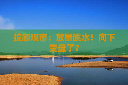 投顾观市:放量跳水!向下变盘了?  第1张 投顾观市:放量跳水!向下变盘了?  第1张