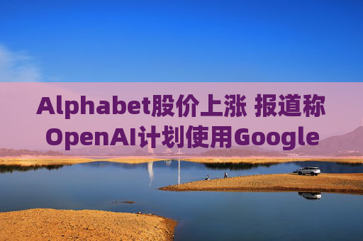 Alphabet股价上涨 报道称OpenAI计划使用Google云服务