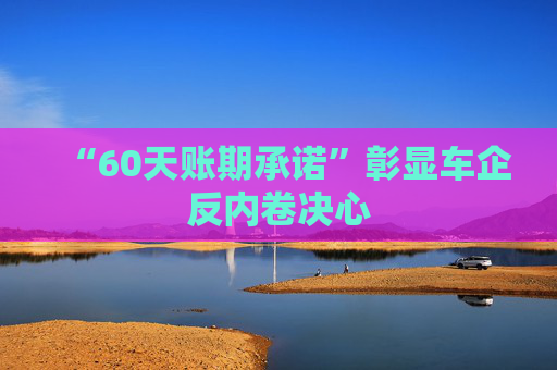 “60天账期承诺”彰显车企反内卷决心