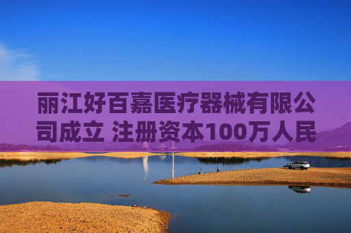 丽江好百嘉医疗器械有限公司成立 注册资本100万人民币