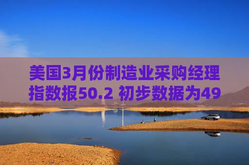 美国3月份制造业采购经理指数报50.2 初步数据为49.8