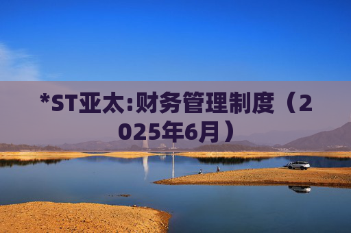 *ST亚太:财务管理制度（2025年6月）