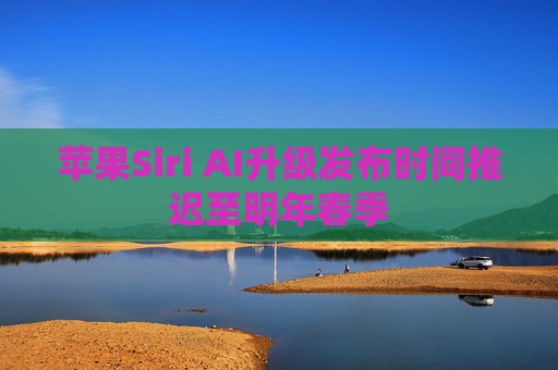 苹果Siri AI升级发布时间推迟至明年春季
