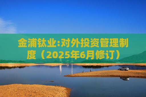 金浦钛业:对外投资管理制度（2025年6月修订）  第1张