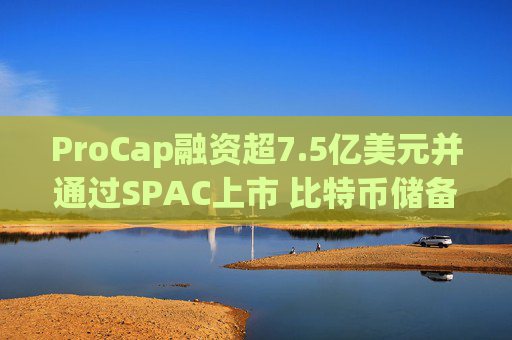 ProCap融资超7.5亿美元并通过SPAC上市 比特币储备热潮渐显泡沫化  第1张