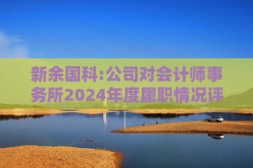 新余国科:公司对会计师事务所2024年度履职情况评估报告