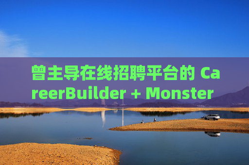曾主导在线招聘平台的 CareerBuilder + Monster 申请破产