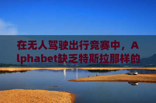 在无人驾驶出行竞赛中，Alphabet缺乏特斯拉那样的魅力