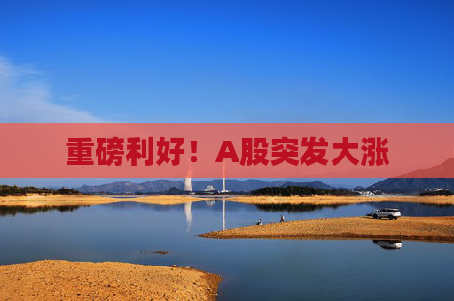 重磅利好！A股突发大涨