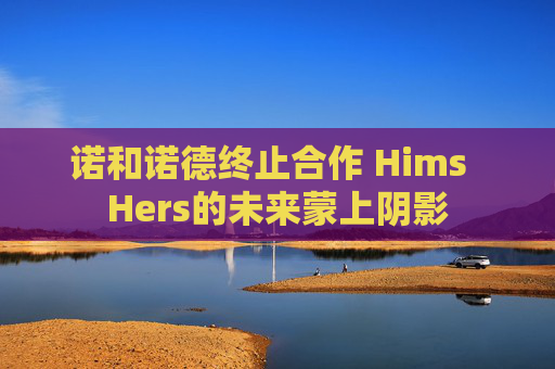 诺和诺德终止合作 Hims  Hers的未来蒙上阴影 第1张