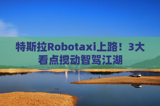 特斯拉Robotaxi上路！3大看点搅动智驾江湖