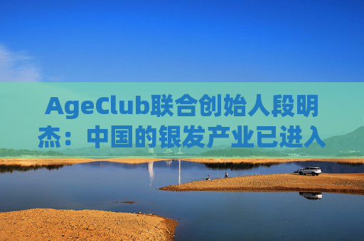 AgeClub联合创始人段明杰：中国的银发产业已进入黄金时代