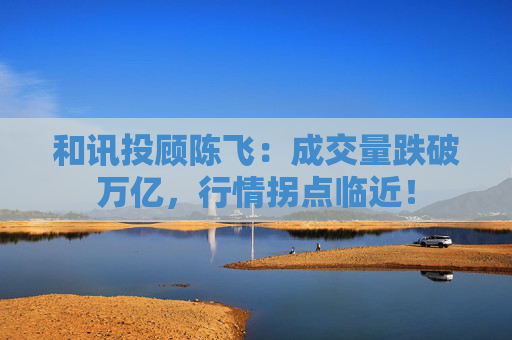 和讯投顾陈飞：成交量跌破万亿，行情拐点临近！