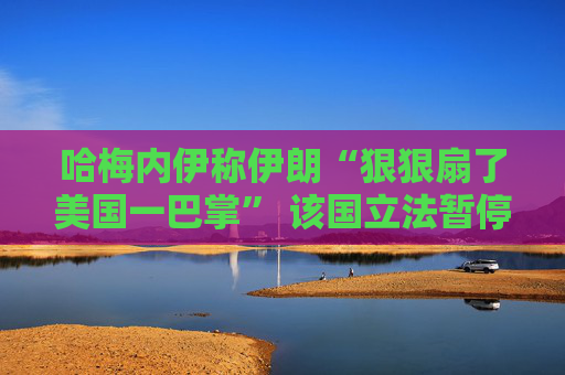 哈梅内伊称伊朗“狠狠扇了美国一巴掌” 该国立法暂停与IAEA的合作