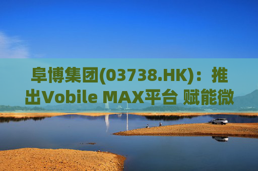 阜博集团(03738.HK):推出Vobile MAX平台 赋能微短剧等数字资产确权交易  第1张 阜博集团(03738.HK):推出Vobile MAX平台 赋能微短剧等数字资产确权交易  第1张