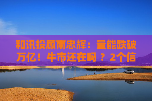 和讯投顾南忠辉：量能跌破万亿！牛市还在吗 ？2个信号告诉你