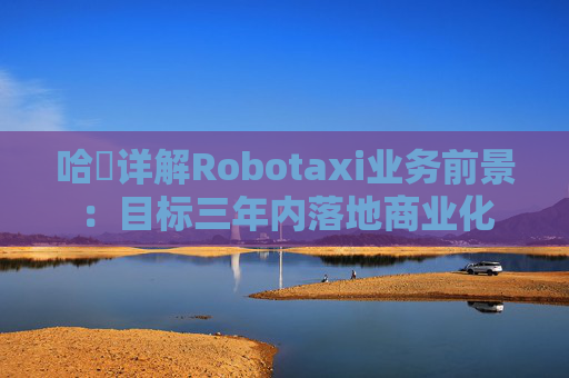 哈啰详解Robotaxi业务前景：目标三年内落地商业化