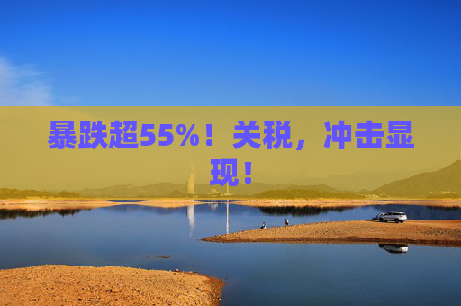 暴跌超55%！关税，冲击显现！