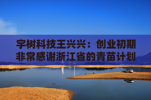 宇树科技王兴兴：创业初期非常感谢浙江省的青苗计划