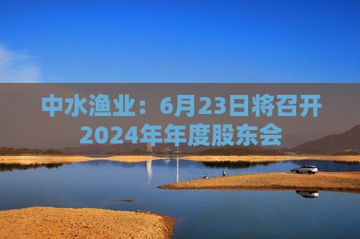 中水渔业：6月23日将召开2024年年度股东会  第1张