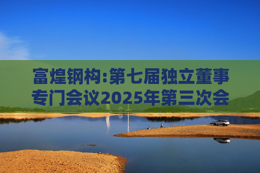 富煌钢构:第七届独立董事专门会议2025年第三次会议审核意见
