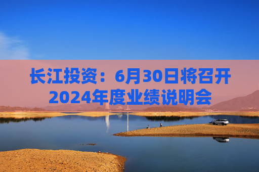 长江投资：6月30日将召开2024年度业绩说明会