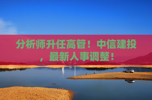 分析师升任高管！中信建投，最新人事调整！  第1张