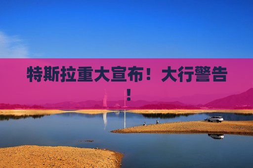 特斯拉重大宣布！大行警告！