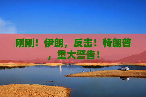 刚刚！伊朗，反击！特朗普，重大警告！