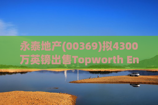 永泰地产(00369)拟4300万英镑出售Topworth Enterprises 的全部股权  第1张