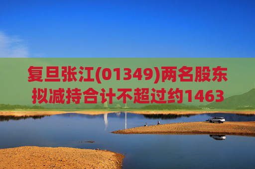 复旦张江(01349)两名股东拟减持合计不超过约1463.65万股公司股份  第1张 复旦张江(01349)两名股东拟减持合计不超过约1463.65万股公司股份  第1张