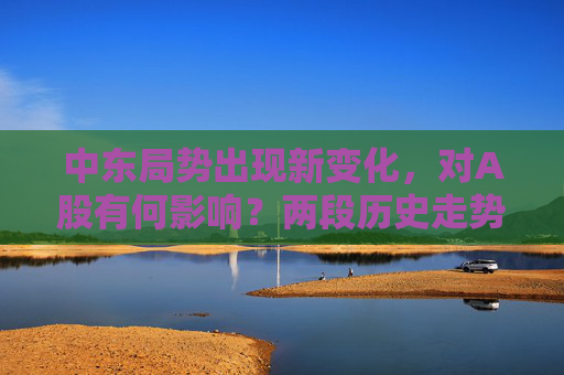 中东局势出现新变化,对A股有何影响?两段历史走势可供参考  第1张 中东局势出现新变化,对A股有何影响?两段历史走势可供参考  第1张