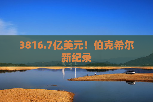 3816.7亿美元！伯克希尔新纪录