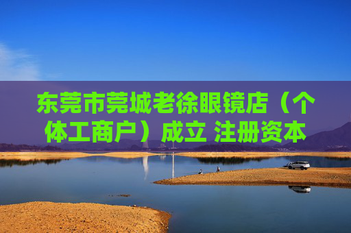 东莞市莞城老徐眼镜店（个体工商户）成立 注册资本10万人民币